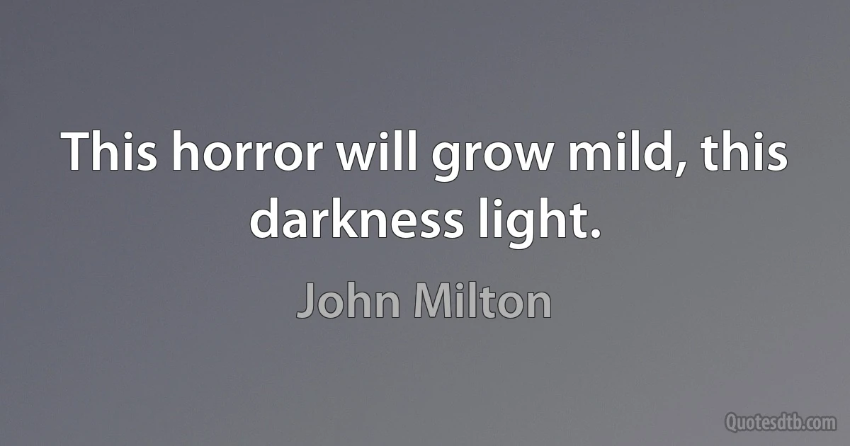 This horror will grow mild, this darkness light. (John Milton)