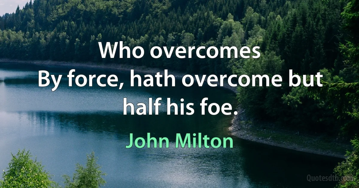 Who overcomes
By force, hath overcome but half his foe. (John Milton)