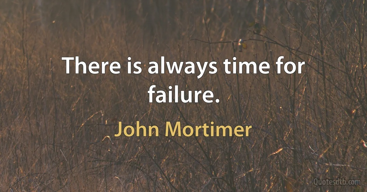 There is always time for failure. (John Mortimer)