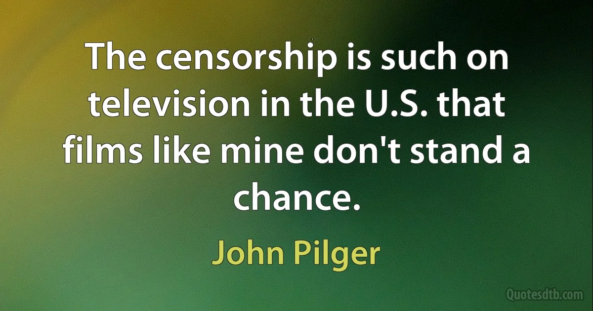 The censorship is such on television in the U.S. that films like mine don't stand a chance. (John Pilger)