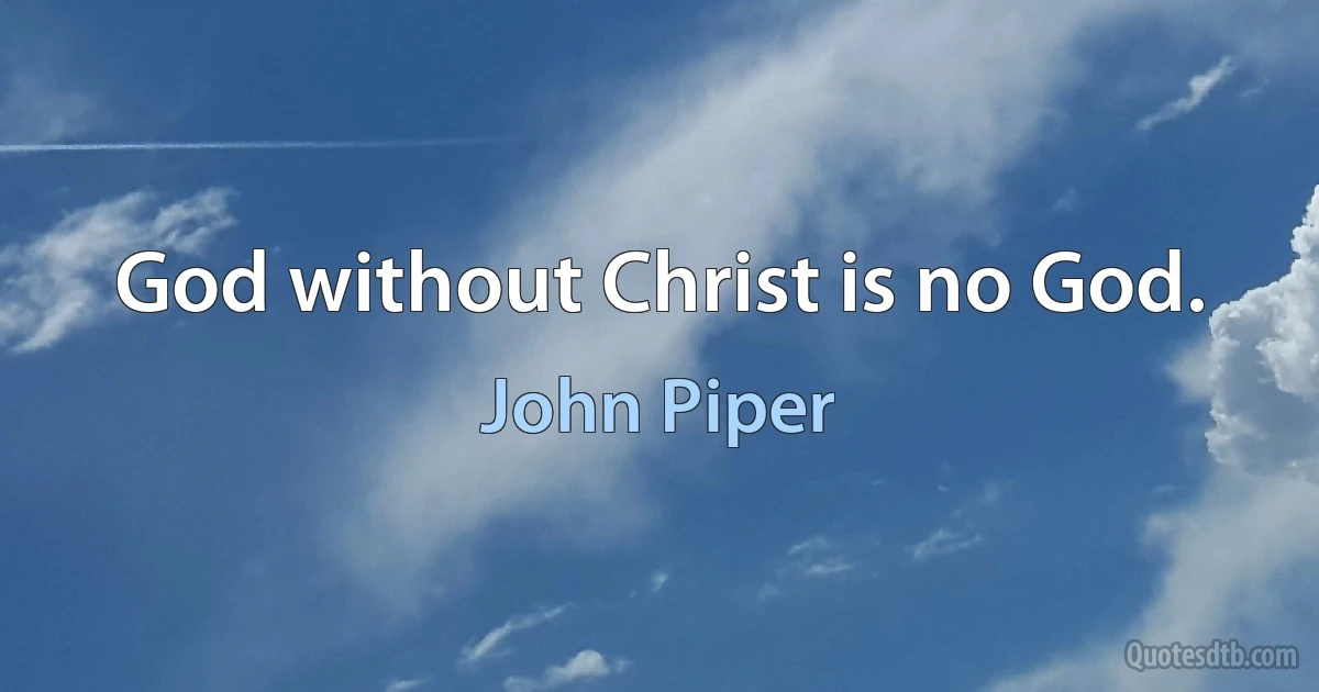 God without Christ is no God. (John Piper)