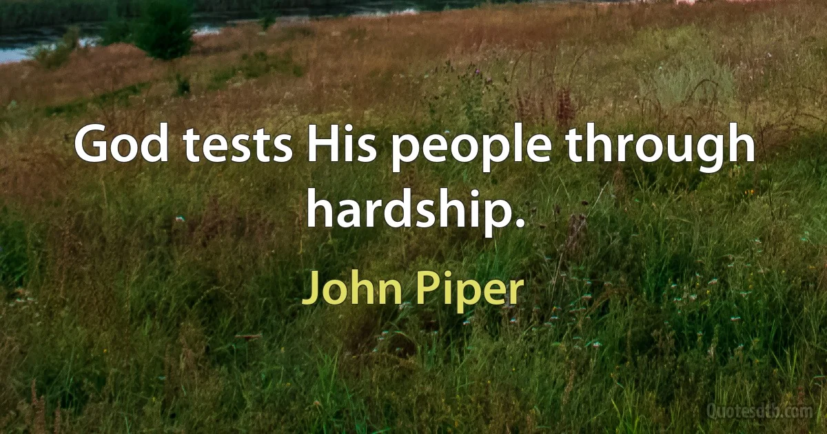 God tests His people through hardship. (John Piper)