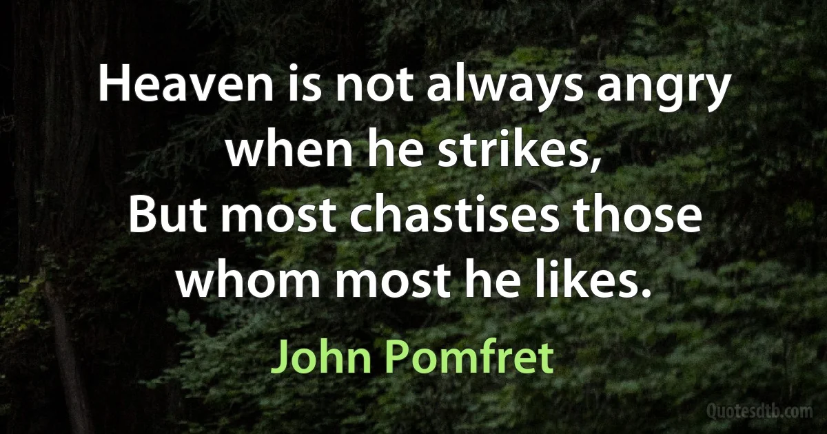 Heaven is not always angry when he strikes,
But most chastises those whom most he likes. (John Pomfret)