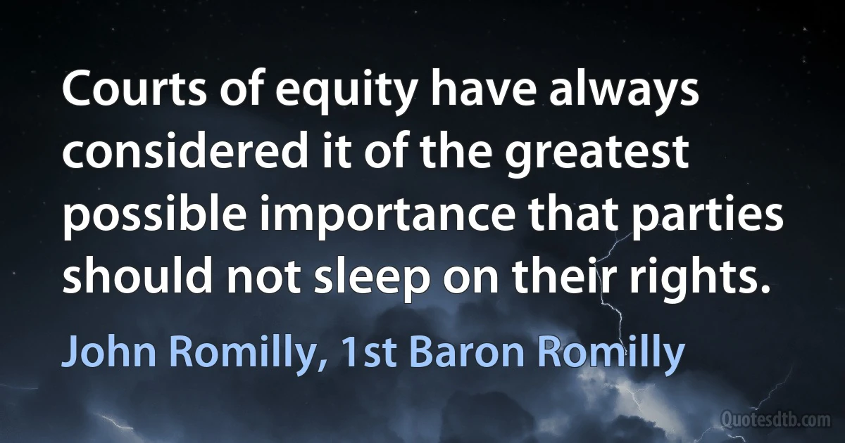 Courts of equity have always considered it of the greatest possible importance that parties should not sleep on their rights. (John Romilly, 1st Baron Romilly)