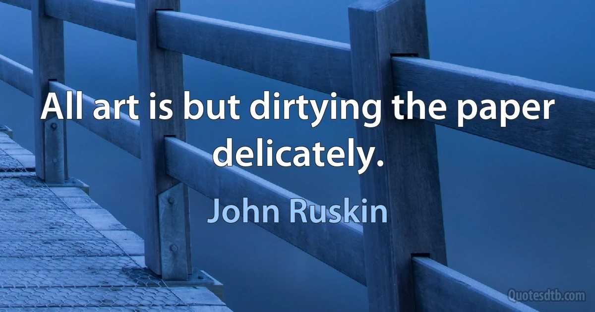 All art is but dirtying the paper delicately. (John Ruskin)