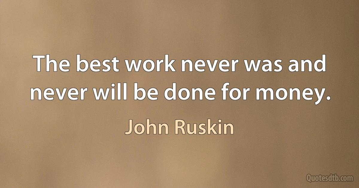 The best work never was and never will be done for money. (John Ruskin)