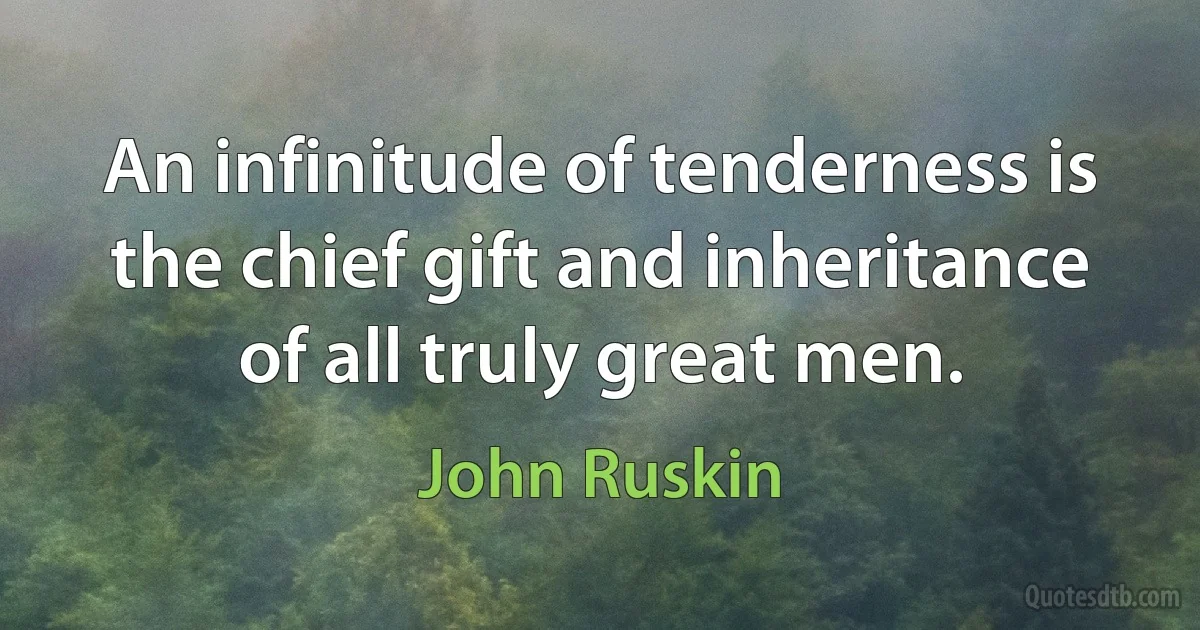 An infinitude of tenderness is the chief gift and inheritance of all truly great men. (John Ruskin)