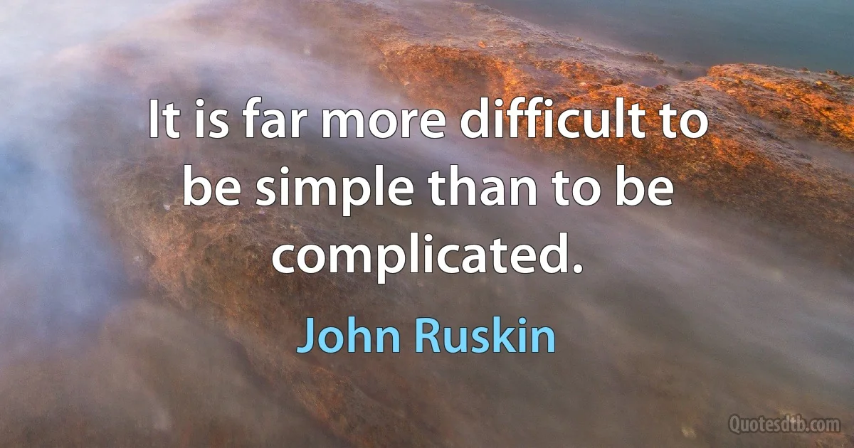 It is far more difficult to be simple than to be complicated. (John Ruskin)