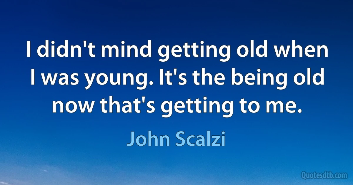 I didn't mind getting old when I was young. It's the being old now that's getting to me. (John Scalzi)