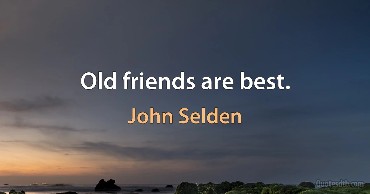 Old friends are best. (John Selden)