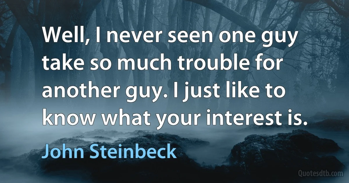 Well, I never seen one guy take so much trouble for another guy. I just like to know what your interest is. (John Steinbeck)