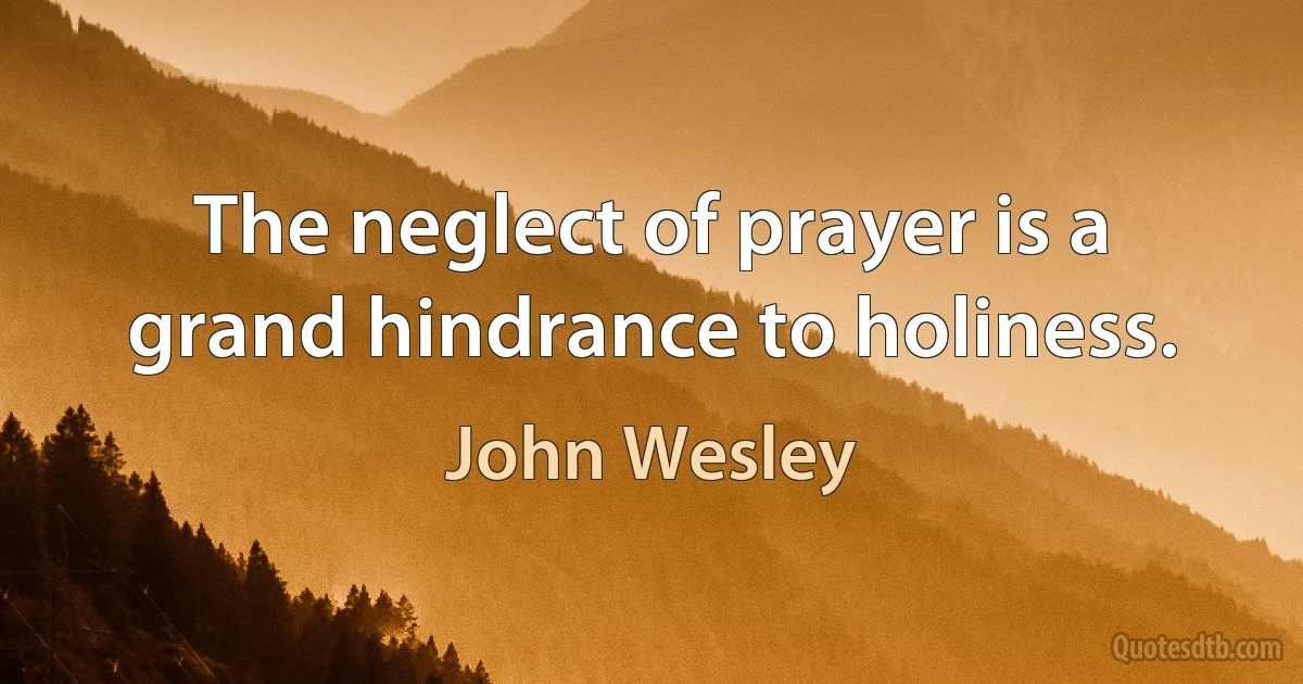 The neglect of prayer is a grand hindrance to holiness. (John Wesley)