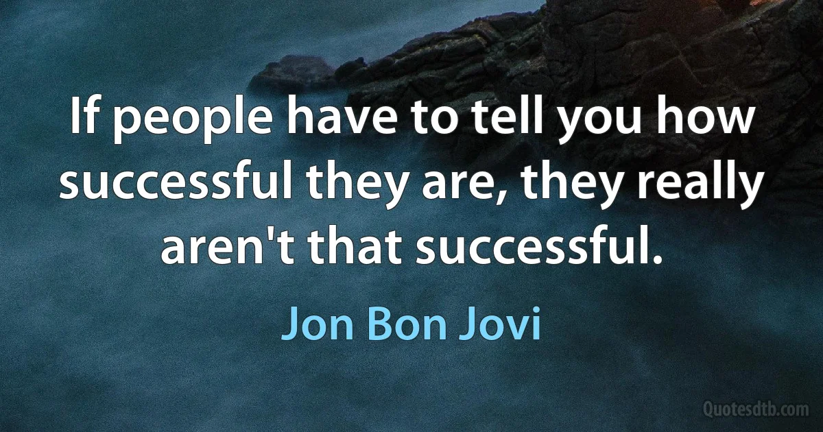 If people have to tell you how successful they are, they really aren't that successful. (Jon Bon Jovi)