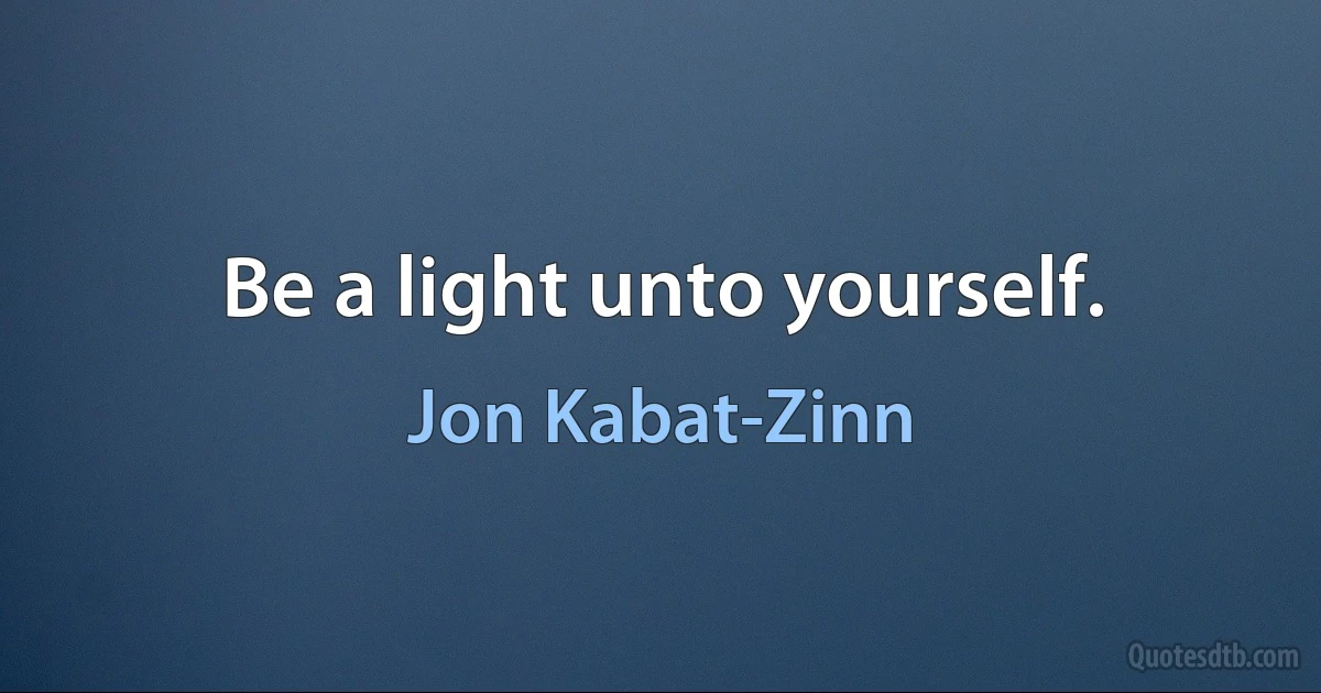 Be a light unto yourself. (Jon Kabat-Zinn)