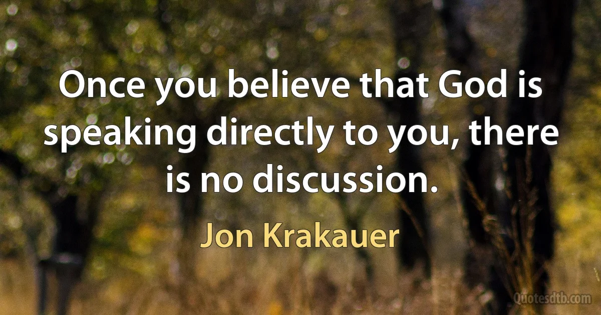 Once you believe that God is speaking directly to you, there is no discussion. (Jon Krakauer)