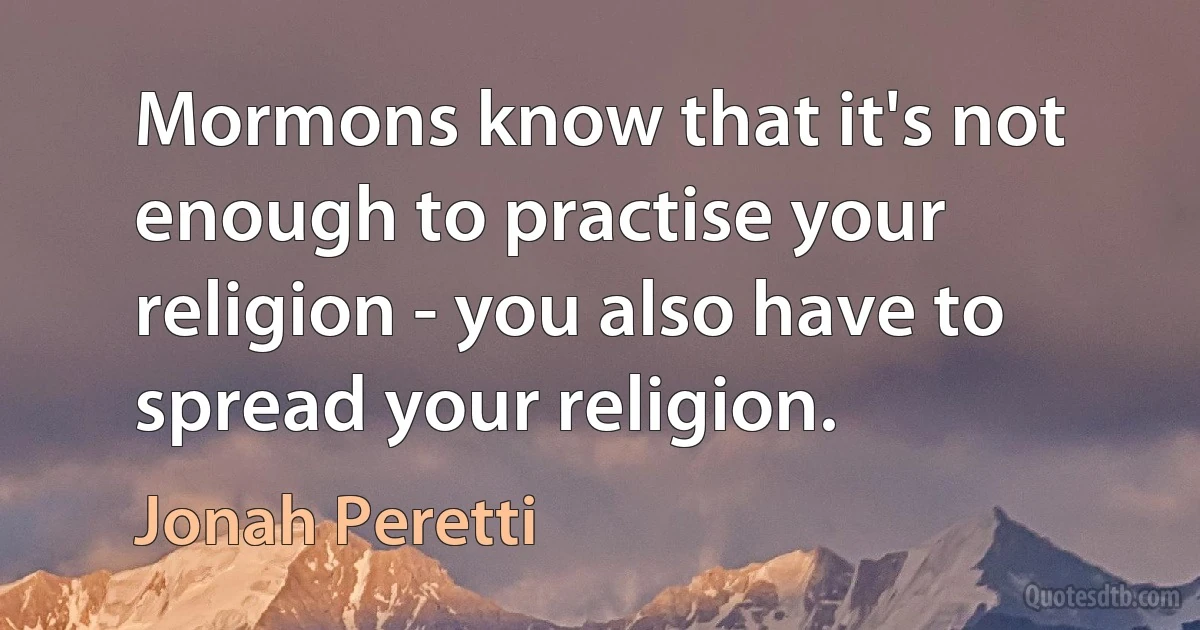 Mormons know that it's not enough to practise your religion - you also have to spread your religion. (Jonah Peretti)