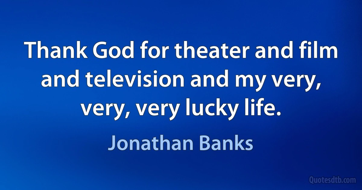 Thank God for theater and film and television and my very, very, very lucky life. (Jonathan Banks)