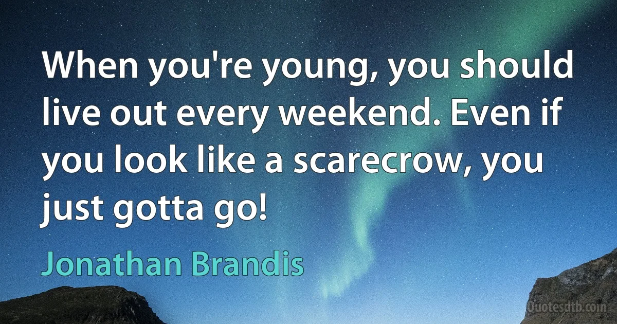 When you're young, you should live out every weekend. Even if you look like a scarecrow, you just gotta go! (Jonathan Brandis)