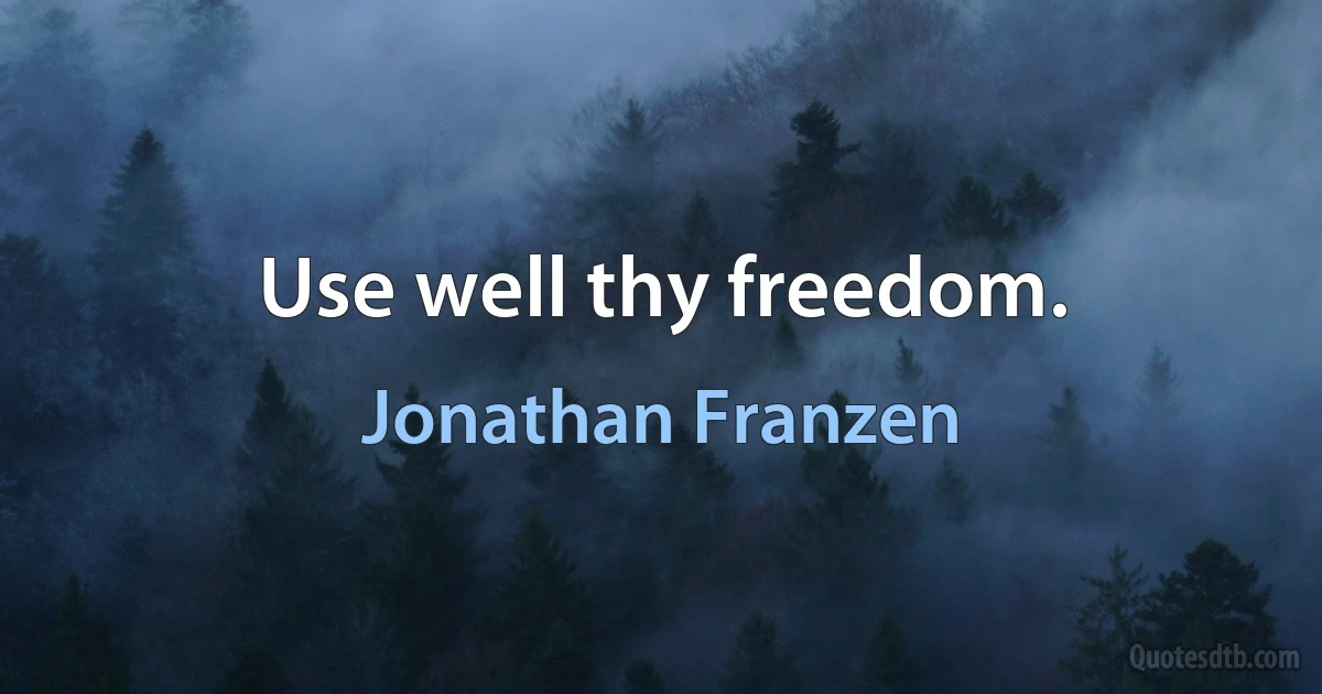 Use well thy freedom. (Jonathan Franzen)