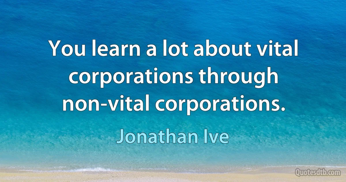 You learn a lot about vital corporations through non-vital corporations. (Jonathan Ive)