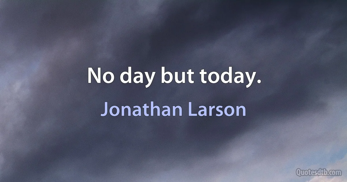 No day but today. (Jonathan Larson)