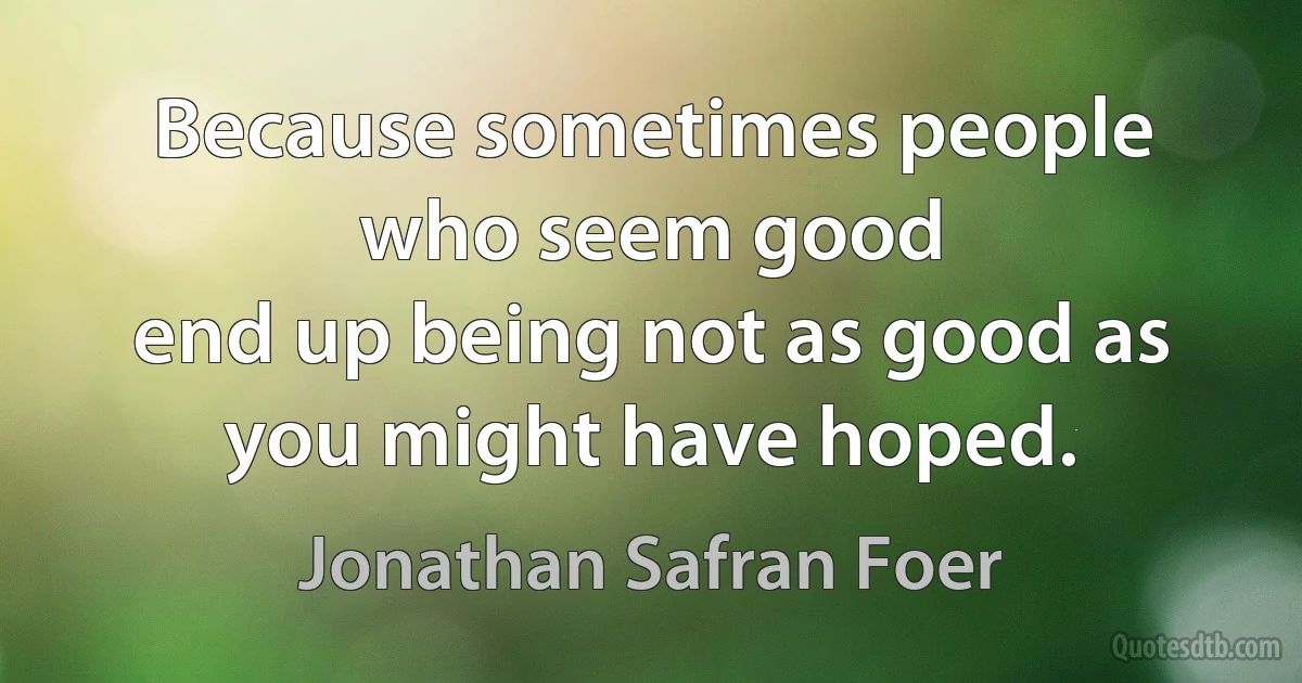 Because sometimes people who seem good
end up being not as good as you might have hoped. (Jonathan Safran Foer)