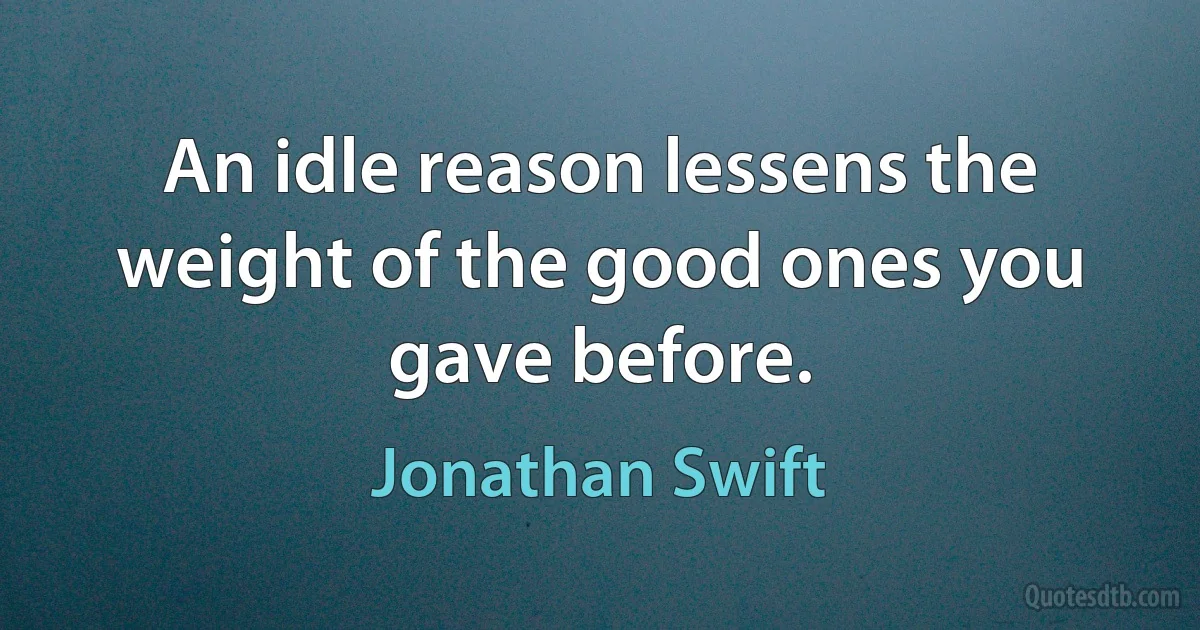 An idle reason lessens the weight of the good ones you gave before. (Jonathan Swift)