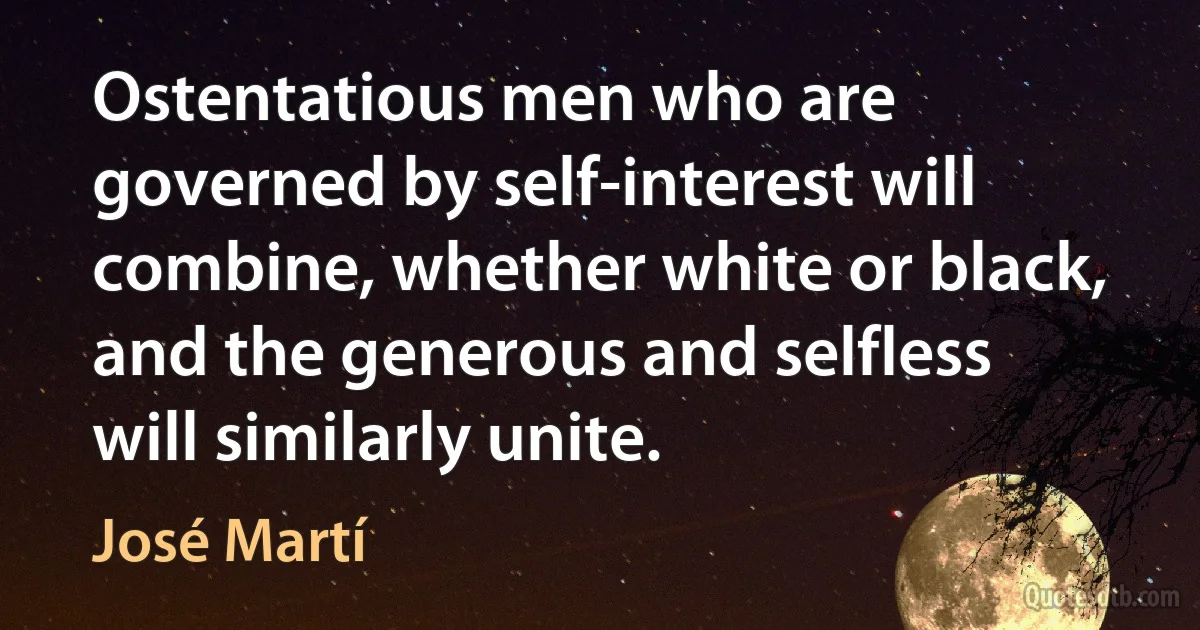 Ostentatious men who are governed by self-interest will combine, whether white or black, and the generous and selfless will similarly unite. (José Martí)