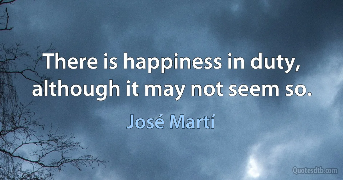 There is happiness in duty, although it may not seem so. (José Martí)