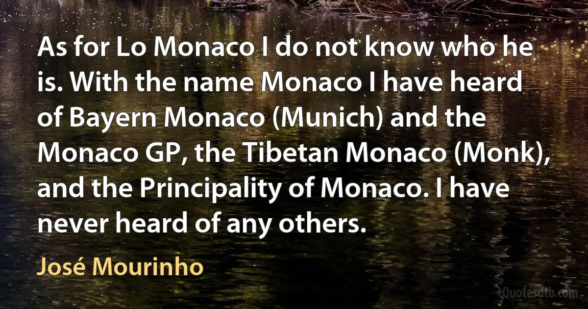 As for Lo Monaco I do not know who he is. With the name Monaco I have heard of Bayern Monaco (Munich) and the Monaco GP, the Tibetan Monaco (Monk), and the Principality of Monaco. I have never heard of any others. (José Mourinho)