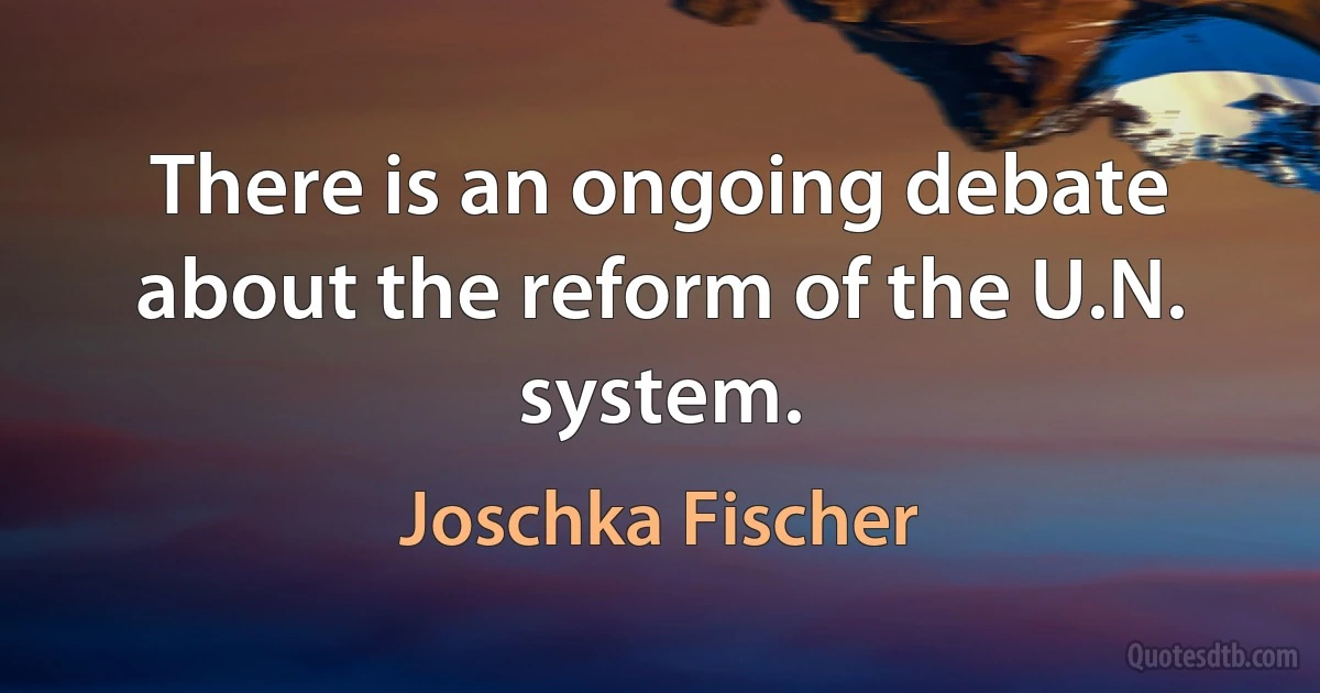 There is an ongoing debate about the reform of the U.N. system. (Joschka Fischer)