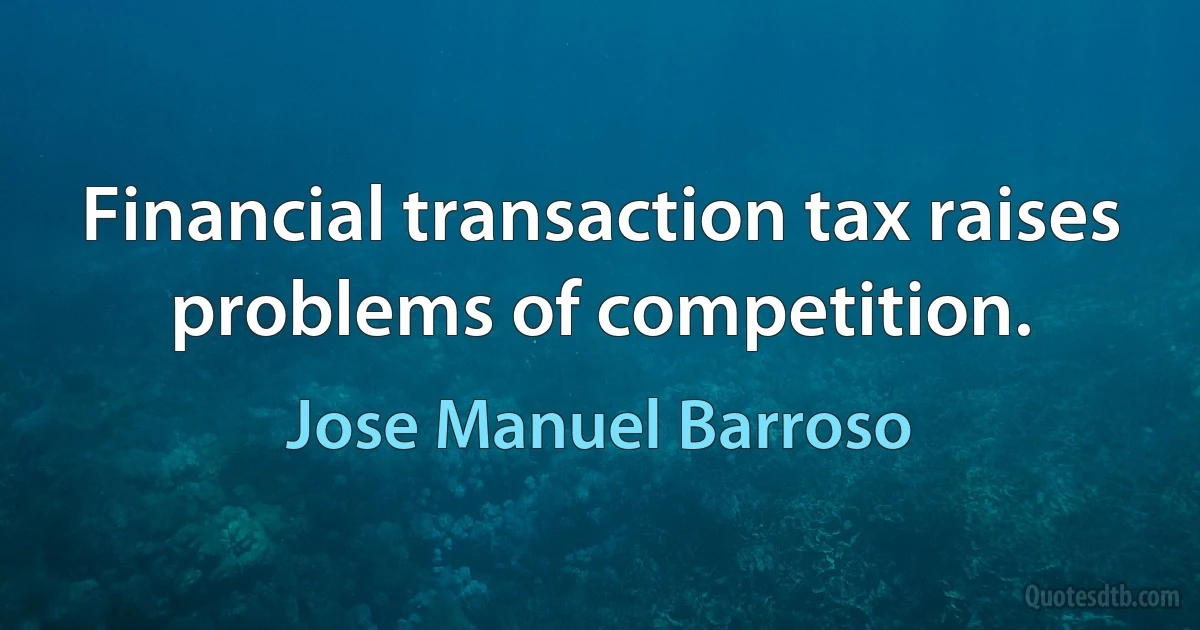 Financial transaction tax raises problems of competition. (Jose Manuel Barroso)