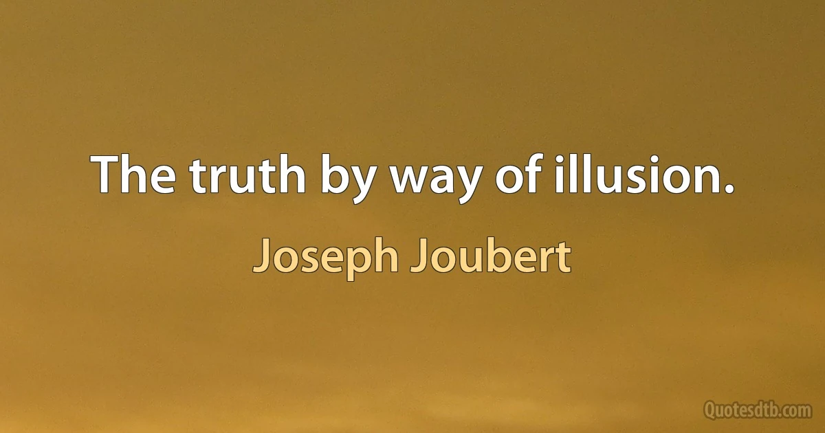 The truth by way of illusion. (Joseph Joubert)