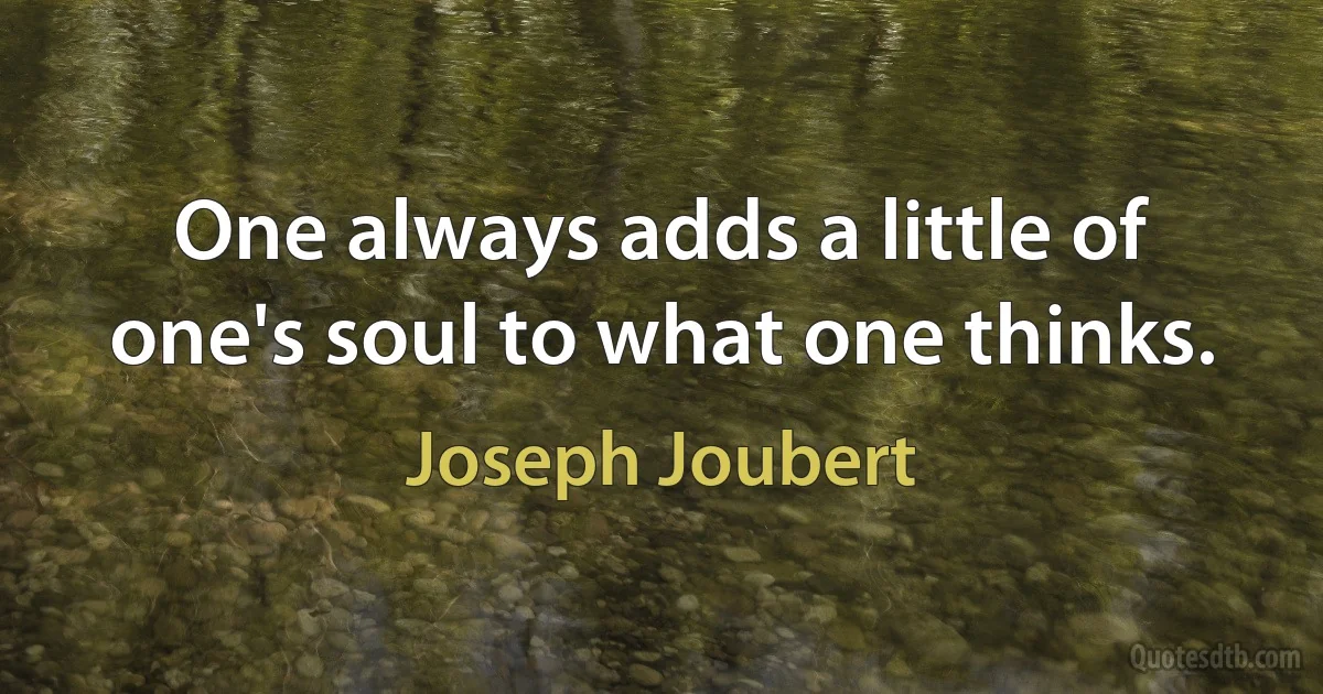 One always adds a little of one's soul to what one thinks. (Joseph Joubert)