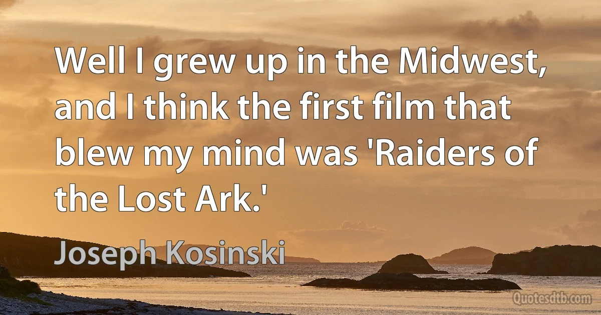 Well I grew up in the Midwest, and I think the first film that blew my mind was 'Raiders of the Lost Ark.' (Joseph Kosinski)