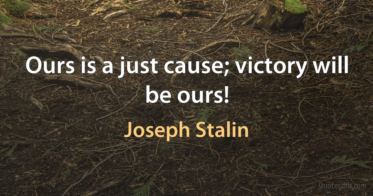 Ours is a just cause; victory will be ours! (Joseph Stalin)