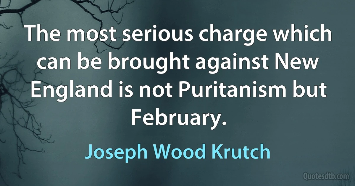 The most serious charge which can be brought against New England is not Puritanism but February. (Joseph Wood Krutch)