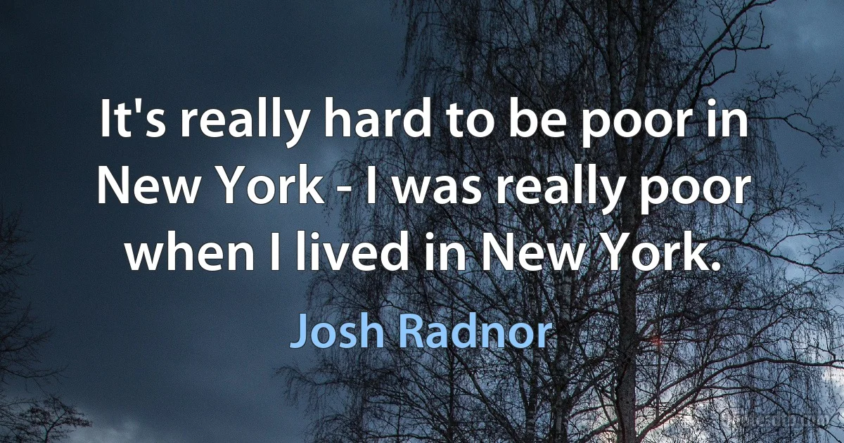 It's really hard to be poor in New York - I was really poor when I lived in New York. (Josh Radnor)