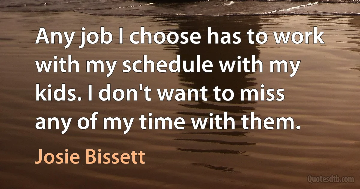 Any job I choose has to work with my schedule with my kids. I don't want to miss any of my time with them. (Josie Bissett)