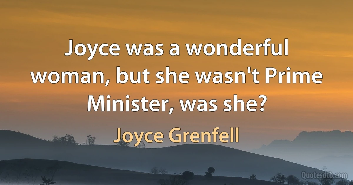 Joyce was a wonderful woman, but she wasn't Prime Minister, was she? (Joyce Grenfell)