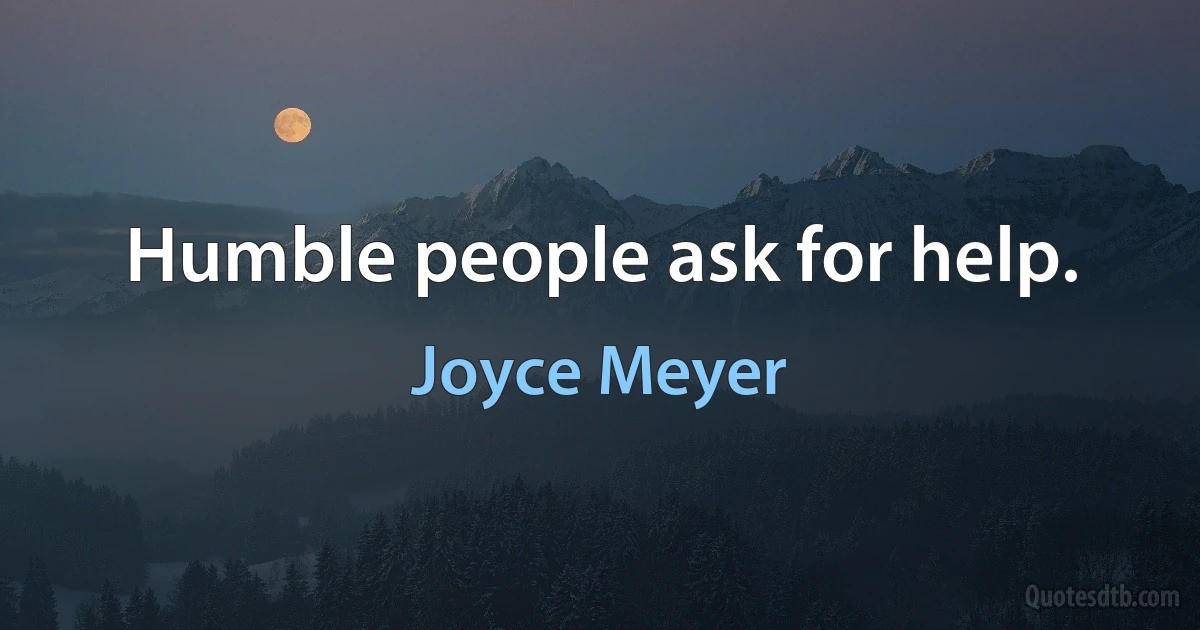 Humble people ask for help. (Joyce Meyer)