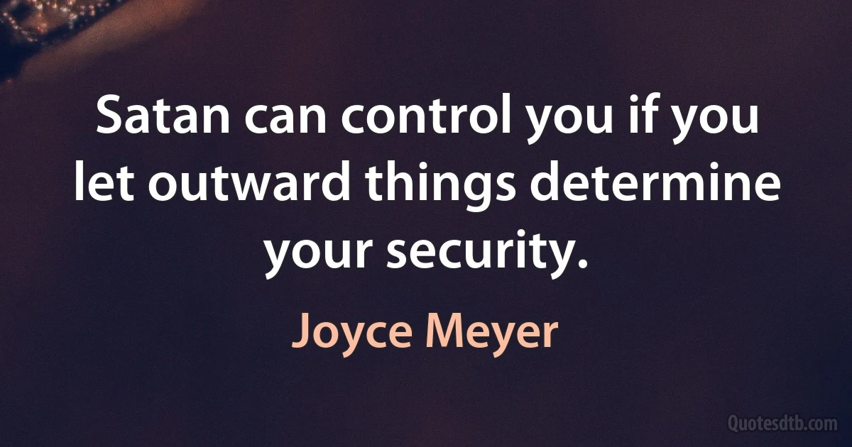 Satan can control you if you let outward things determine your security. (Joyce Meyer)