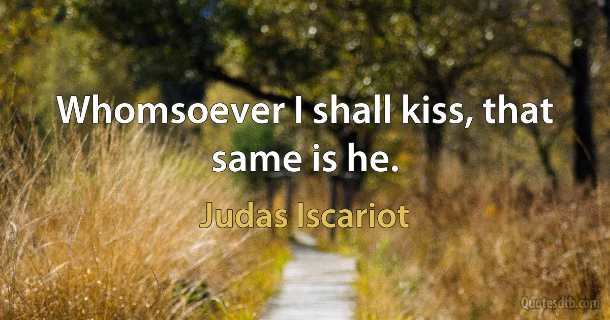 Whomsoever I shall kiss, that same is he. (Judas Iscariot)