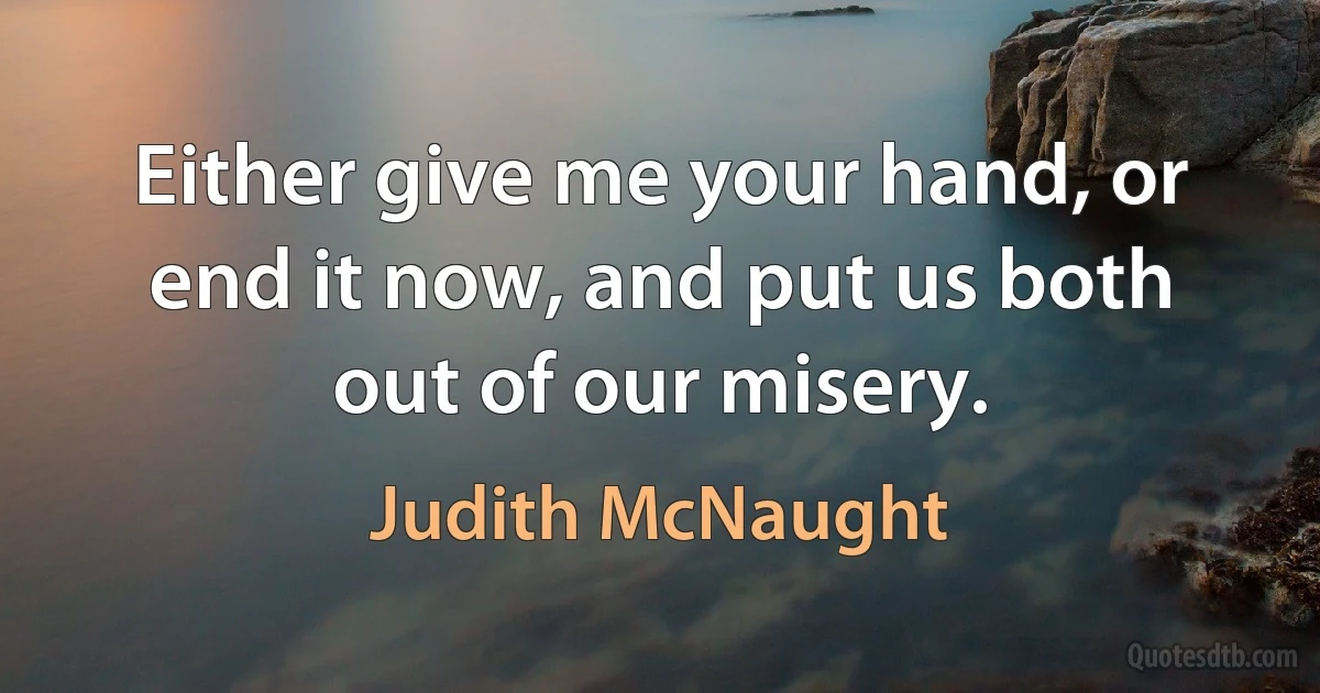 Either give me your hand, or end it now, and put us both out of our misery. (Judith McNaught)