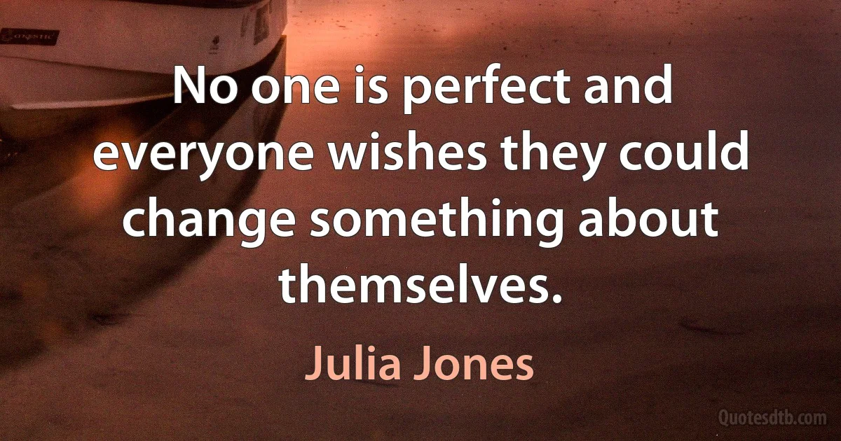 No one is perfect and everyone wishes they could change something about themselves. (Julia Jones)