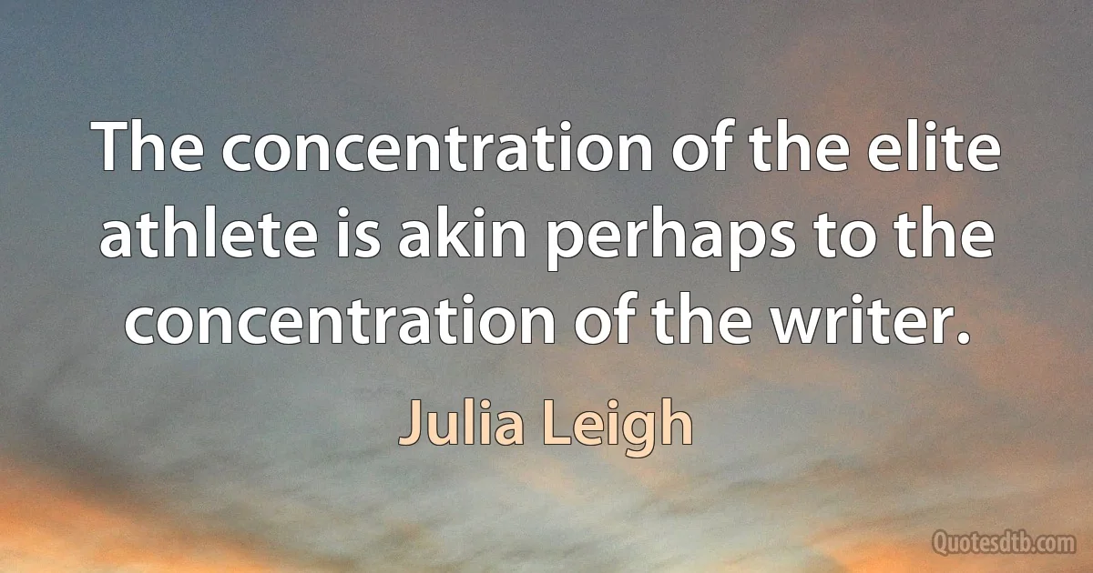 The concentration of the elite athlete is akin perhaps to the concentration of the writer. (Julia Leigh)