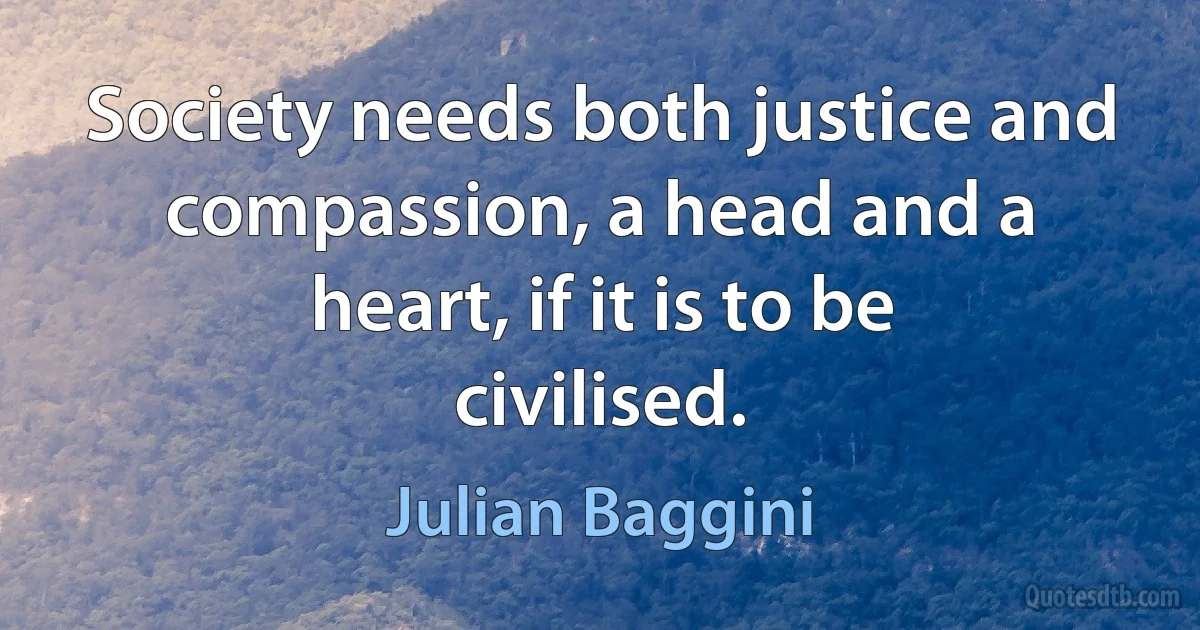 Society needs both justice and compassion, a head and a heart, if it is to be civilised. (Julian Baggini)