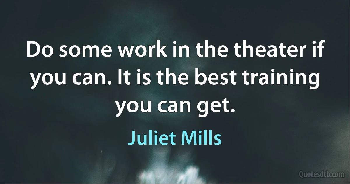 Do some work in the theater if you can. It is the best training you can get. (Juliet Mills)