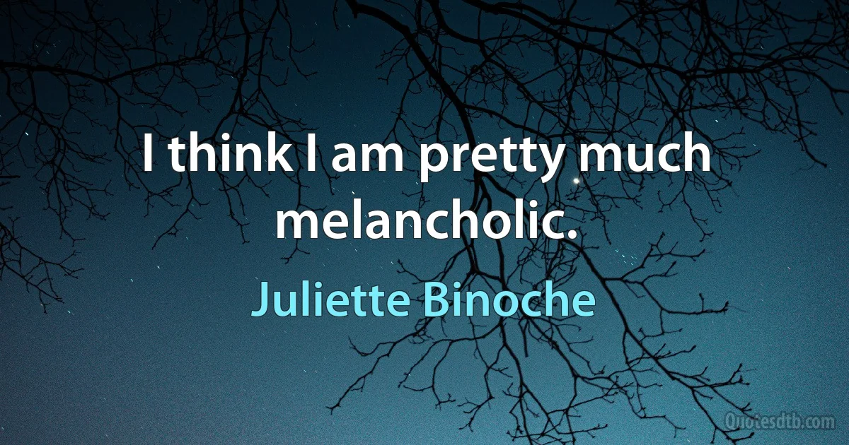 I think I am pretty much melancholic. (Juliette Binoche)