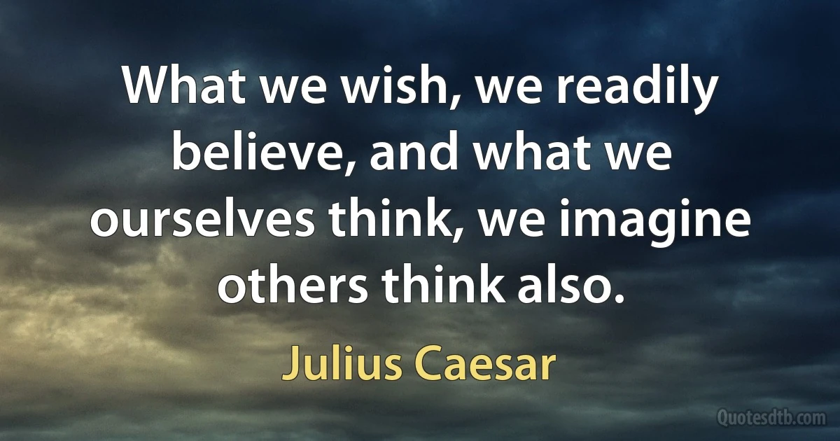 What we wish, we readily believe, and what we ourselves think, we imagine others think also. (Julius Caesar)